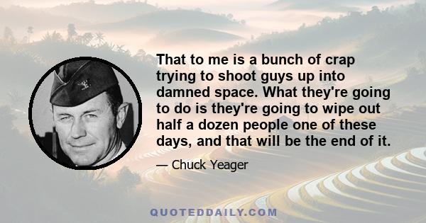 That to me is a bunch of crap trying to shoot guys up into damned space. What they're going to do is they're going to wipe out half a dozen people one of these days, and that will be the end of it.