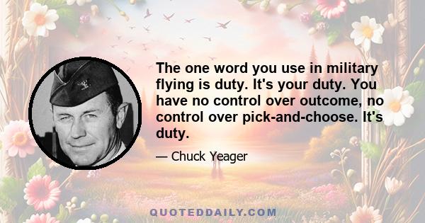 The one word you use in military flying is duty. It's your duty. You have no control over outcome, no control over pick-and-choose. It's duty.