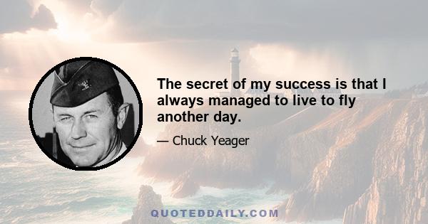 The secret of my success is that I always managed to live to fly another day.