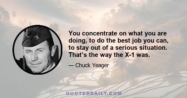 You concentrate on what you are doing, to do the best job you can, to stay out of a serious situation. That’s the way the X-1 was.