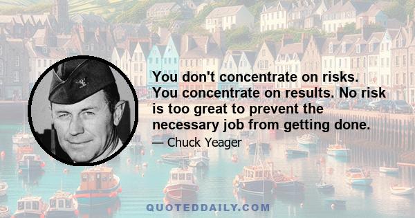 You don't concentrate on risks. You concentrate on results. No risk is too great to prevent the necessary job from getting done.