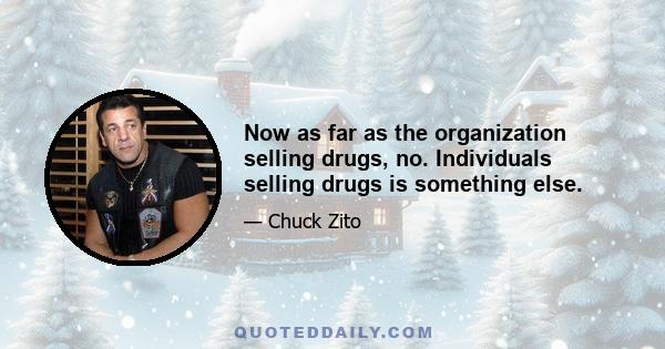 Now as far as the organization selling drugs, no. Individuals selling drugs is something else.