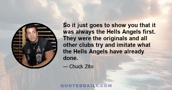 So it just goes to show you that it was always the Hells Angels first. They were the originals and all other clubs try and imitate what the Hells Angels have already done.