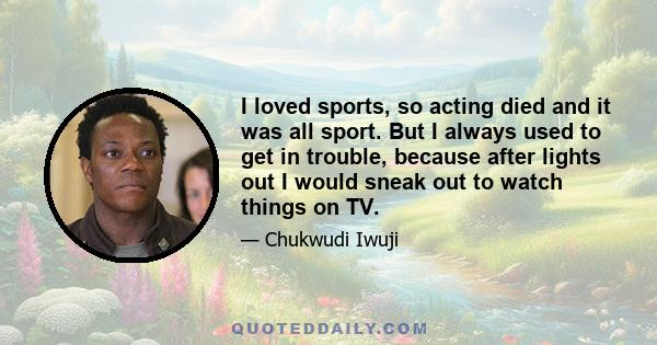 I loved sports, so acting died and it was all sport. But I always used to get in trouble, because after lights out I would sneak out to watch things on TV.