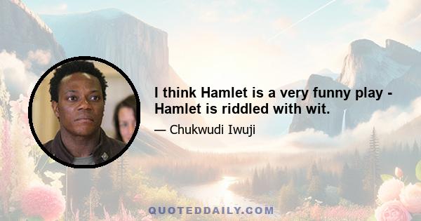 I think Hamlet is a very funny play - Hamlet is riddled with wit.