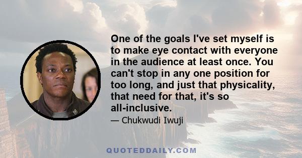 One of the goals I've set myself is to make eye contact with everyone in the audience at least once. You can't stop in any one position for too long, and just that physicality, that need for that, it's so all-inclusive.