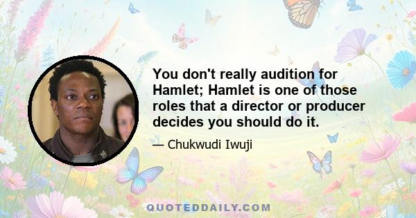 You don't really audition for Hamlet; Hamlet is one of those roles that a director or producer decides you should do it.