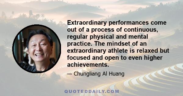 Extraordinary performances come out of a process of continuous, regular physical and mental practice. The mindset of an extraordinary athlete is relaxed but focused and open to even higher achievements.