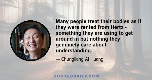 Many people treat their bodies as if they were rented from Hertz - something they are using to get around in but nothing they genuinely care about understanding.