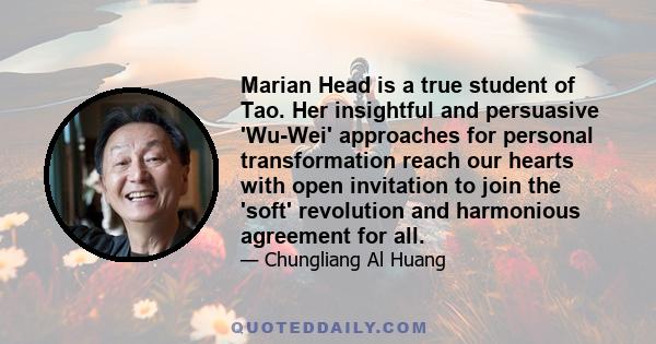 Marian Head is a true student of Tao. Her insightful and persuasive 'Wu-Wei' approaches for personal transformation reach our hearts with open invitation to join the 'soft' revolution and harmonious agreement for all.