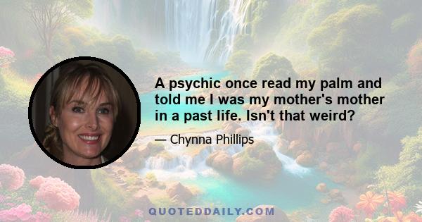 A psychic once read my palm and told me I was my mother's mother in a past life. Isn't that weird?