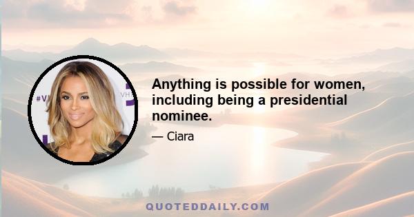 Anything is possible for women, including being a presidential nominee.