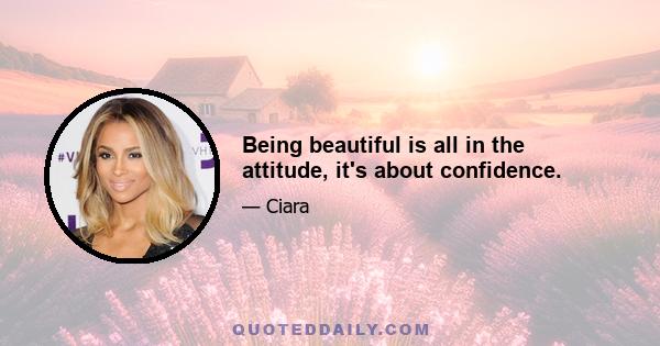 Being beautiful is all in the attitude, it's about confidence.