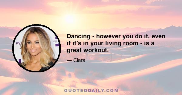 Dancing - however you do it, even if it's in your living room - is a great workout.