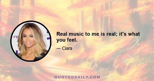 Real music to me is real; it's what you feel.