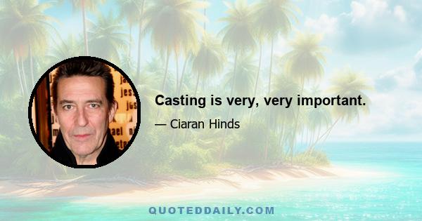 Casting is very, very important.