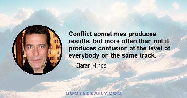 Conflict sometimes produces results, but more often than not it produces confusion at the level of everybody on the same track.