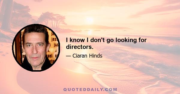 I know I don't go looking for directors.