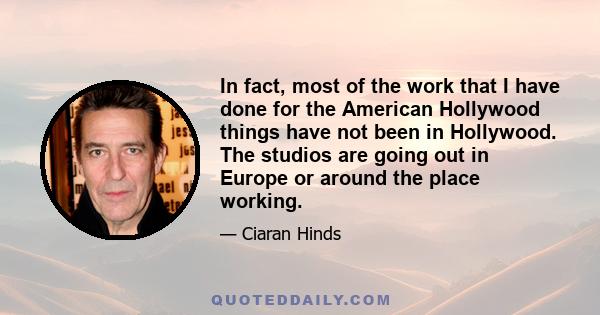 In fact, most of the work that I have done for the American Hollywood things have not been in Hollywood. The studios are going out in Europe or around the place working.