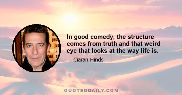 In good comedy, the structure comes from truth and that weird eye that looks at the way life is.