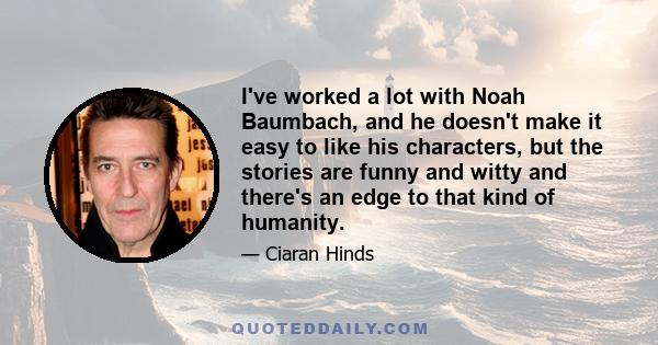 I've worked a lot with Noah Baumbach, and he doesn't make it easy to like his characters, but the stories are funny and witty and there's an edge to that kind of humanity.