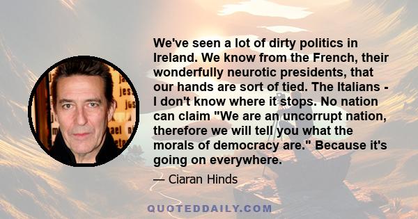 We've seen a lot of dirty politics in Ireland. We know from the French, their wonderfully neurotic presidents, that our hands are sort of tied. The Italians - I don't know where it stops. No nation can claim We are an