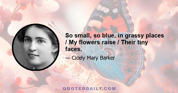 So small, so blue, in grassy places / My flowers raise / Their tiny faces.