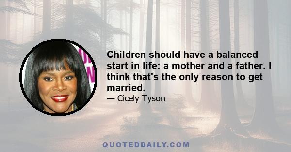 Children should have a balanced start in life: a mother and a father. I think that's the only reason to get married.