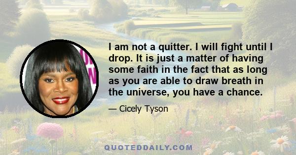 I am not a quitter. I will fight until I drop. It is just a matter of having some faith in the fact that as long as you are able to draw breath in the universe, you have a chance.