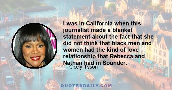 I was in California when this journalist made a blanket statement about the fact that she did not think that black men and women had the kind of love relationship that Rebecca and Nathan had in Sounder.