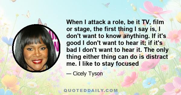 When I attack a role, be it TV, film or stage, the first thing I say is, I don't want to know anything. If it's good I don't want to hear it; if it's bad I don't want to hear it. The only thing either thing can do is