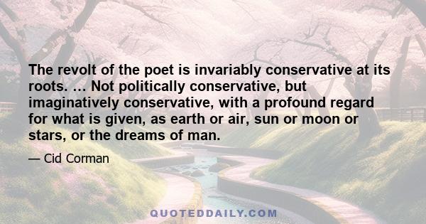 The revolt of the poet is invariably conservative at its roots. … Not politically conservative, but imaginatively conservative, with a profound regard for what is given, as earth or air, sun or moon or stars, or the