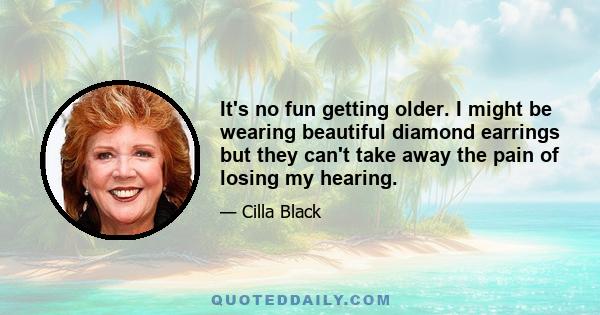 It's no fun getting older. I might be wearing beautiful diamond earrings but they can't take away the pain of losing my hearing.