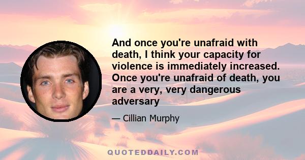 And once you're unafraid with death, I think your capacity for violence is immediately increased. Once you're unafraid of death, you are a very, very dangerous adversary