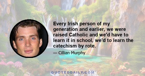 Every Irish person of my generation and earlier, we were raised Catholic and we'd have to learn it in school, we'd to learn the catechism by rote.