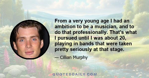 From a very young age I had an ambition to be a musician, and to do that professionally. That's what I pursued until I was about 20, playing in bands that were taken pretty seriously at that stage.