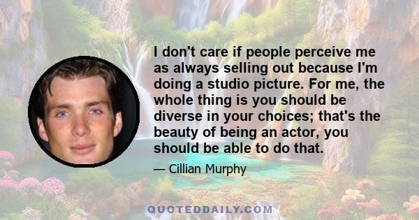 I don't care if people perceive me as always selling out because I'm doing a studio picture. For me, the whole thing is you should be diverse in your choices; that's the beauty of being an actor, you should be able to