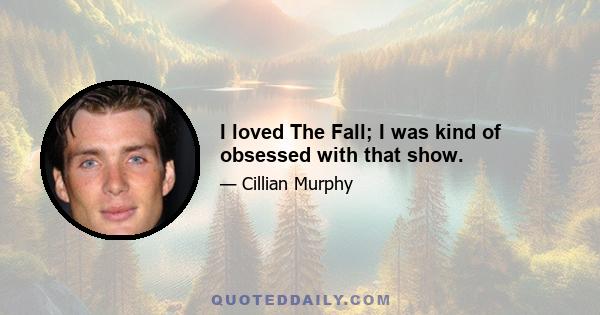 I loved The Fall; I was kind of obsessed with that show.