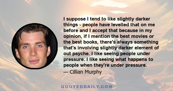 I suppose I tend to like slightly darker things - people have levelled that on me before and I accept that because in my opinion, if I mention the best movies or the best books, there's always something that's involving 