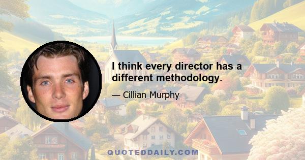 I think every director has a different methodology.