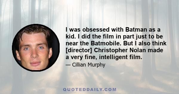 I was obsessed with Batman as a kid. I did the film in part just to be near the Batmobile. But I also think [director] Christopher Nolan made a very fine, intelligent film.