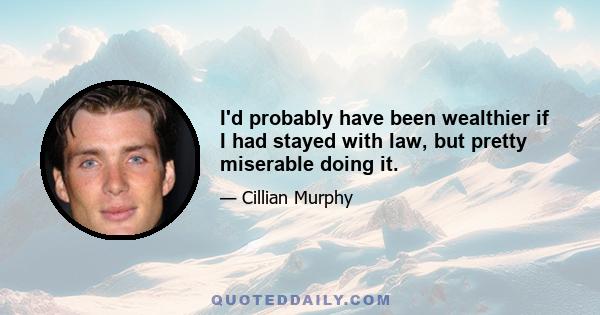 I'd probably have been wealthier if I had stayed with law, but pretty miserable doing it.