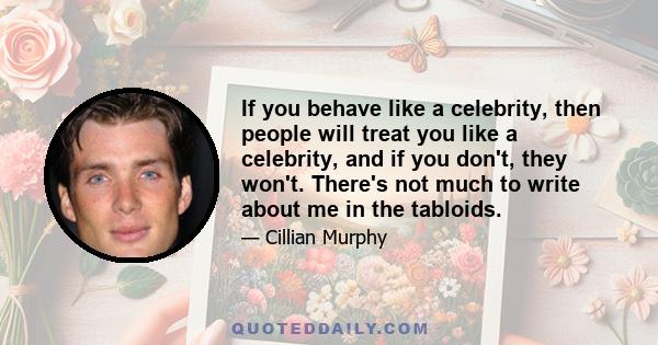 If you behave like a celebrity, then people will treat you like a celebrity, and if you don't, they won't. There's not much to write about me in the tabloids.