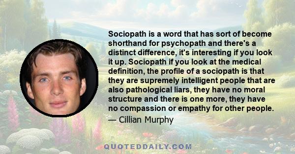 Sociopath is a word that has sort of become shorthand for psychopath and there's a distinct difference, it's interesting if you look it up. Sociopath if you look at the medical definition, the profile of a sociopath is