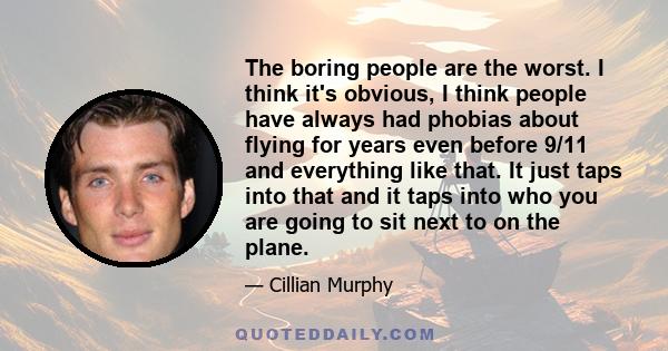 The boring people are the worst. I think it's obvious, I think people have always had phobias about flying for years even before 9/11 and everything like that. It just taps into that and it taps into who you are going