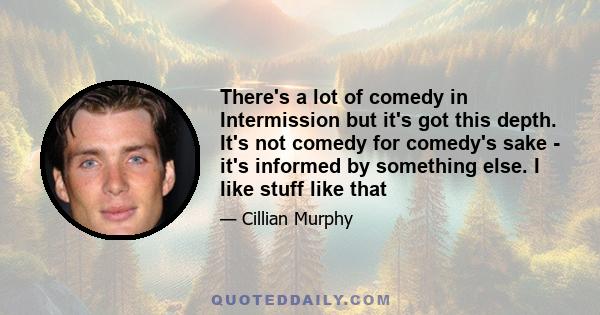 There's a lot of comedy in Intermission but it's got this depth. It's not comedy for comedy's sake - it's informed by something else. I like stuff like that