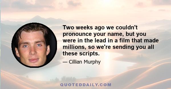 Two weeks ago we couldn't pronounce your name, but you were in the lead in a film that made millions, so we're sending you all these scripts.