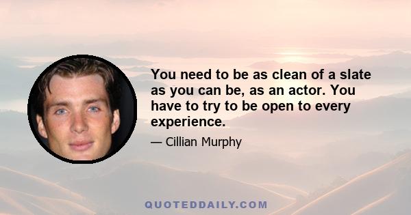 You need to be as clean of a slate as you can be, as an actor. You have to try to be open to every experience.