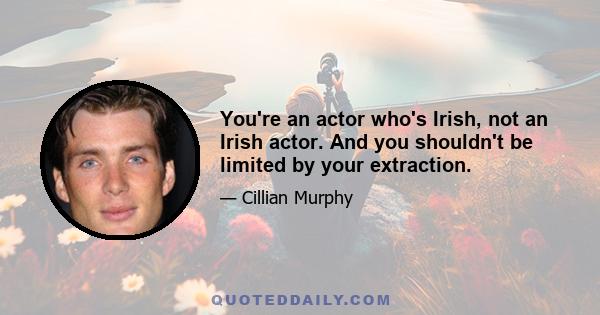 You're an actor who's Irish, not an Irish actor. And you shouldn't be limited by your extraction.