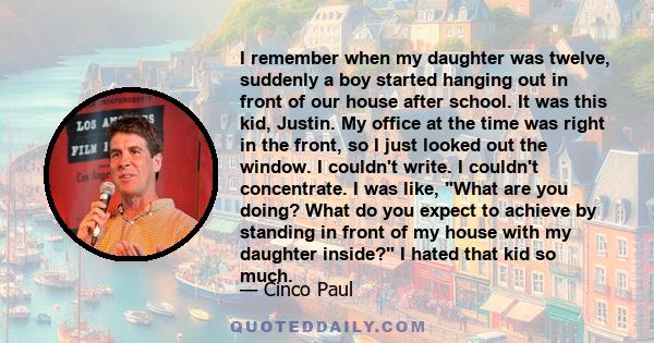 I remember when my daughter was twelve, suddenly a boy started hanging out in front of our house after school. It was this kid, Justin. My office at the time was right in the front, so I just looked out the window. I